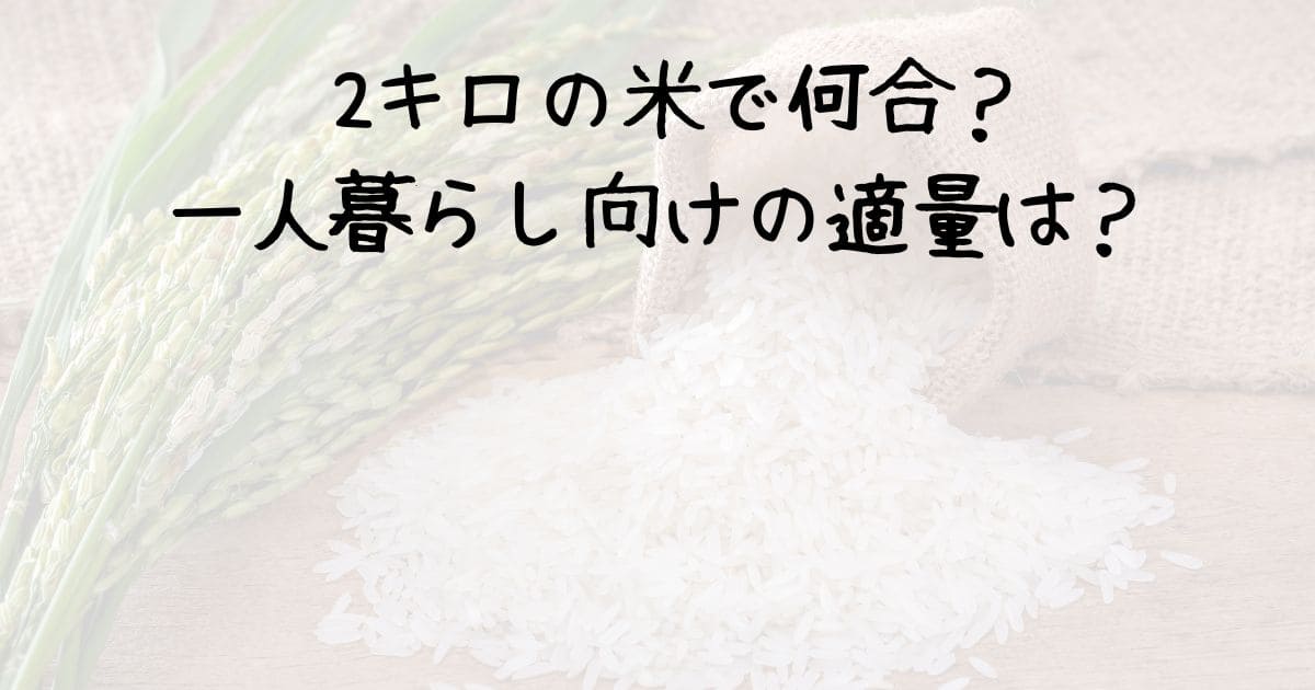 2キロの米で何合？一人暮らし向けの適量は？